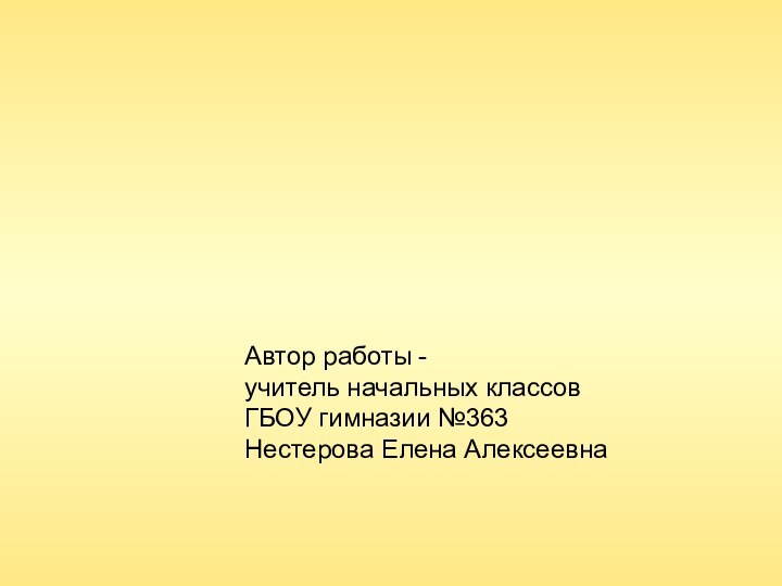 Автор работы - учитель начальных классов ГБОУ гимназии №363Нестерова Елена Алексеевна