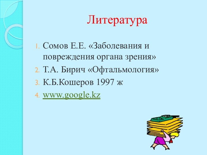 ЛитератураСомов Е.Е. «Заболевания и повреждения органа зрения»Т.А. Бирич «Офтальмология»К.Б.Кошеров 1997 жwww.google.kz