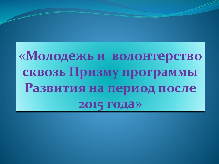 «Молодежь и волонтерство сквозь Призму программы Развития на период после  2015 года»