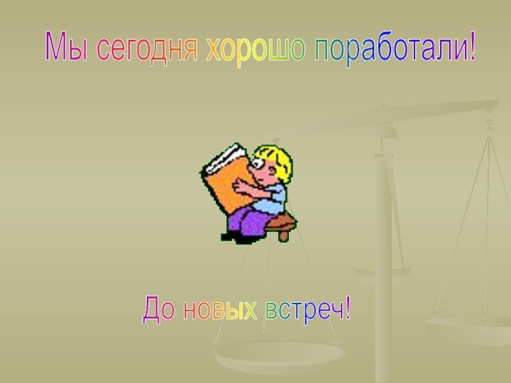 Мы сегодня хорошо поработали!До новых встреч!