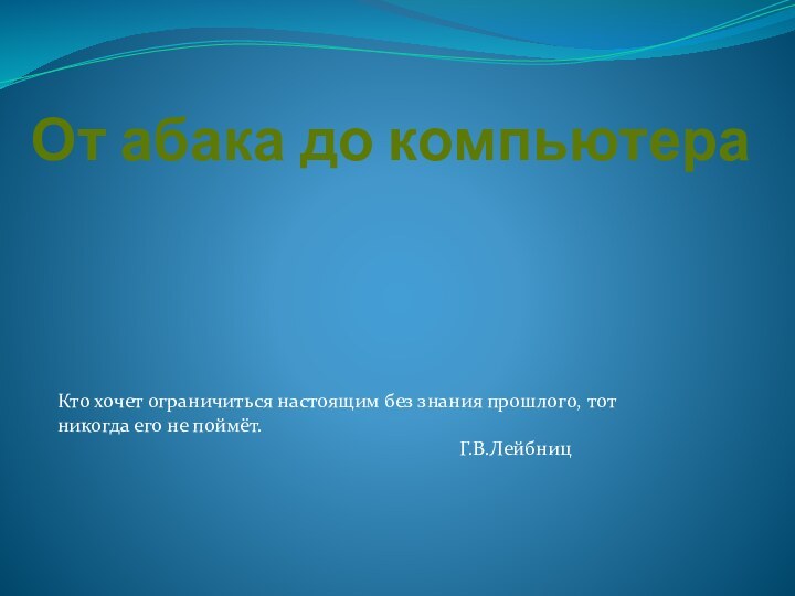 От абака до компьютераКто хочет ограничиться настоящим без знания прошлого, тот никогда