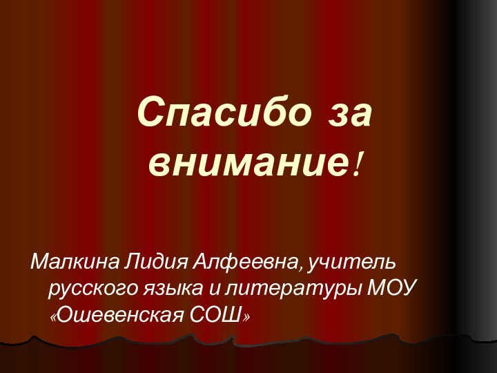 Спасибо за внимание!Малкина Лидия Алфеевна, учитель русского языка и литературы МОУ «Ошевенская СОШ»