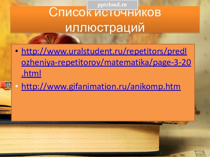 Список источников иллюстрацийhttp://www.uralstudent.ru/repetitors/predlozheniya-repetitorov/matematika/page-3-20.html http://www.gifanimation.ru/anikomp.htm