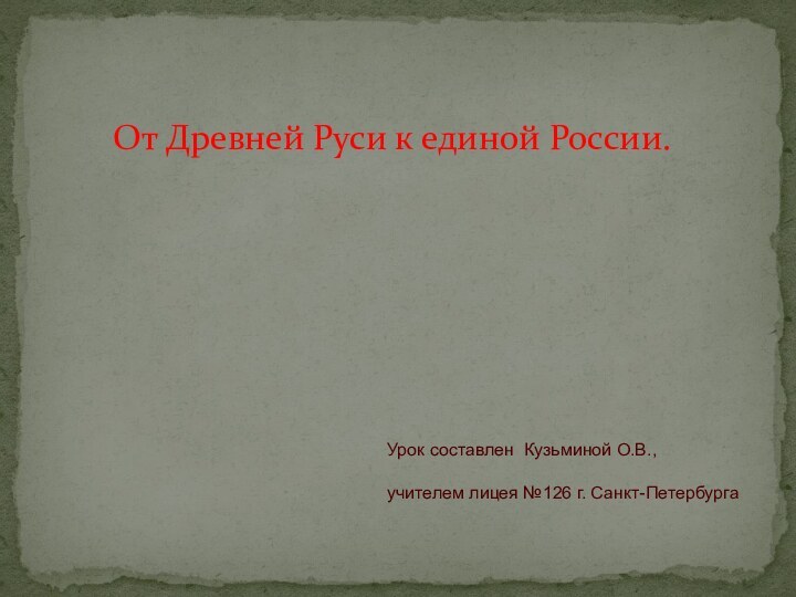 От Древней Руси к единой России.Урок составлен Кузьминой О.В.,учителем лицея №126 г. Санкт-Петербурга