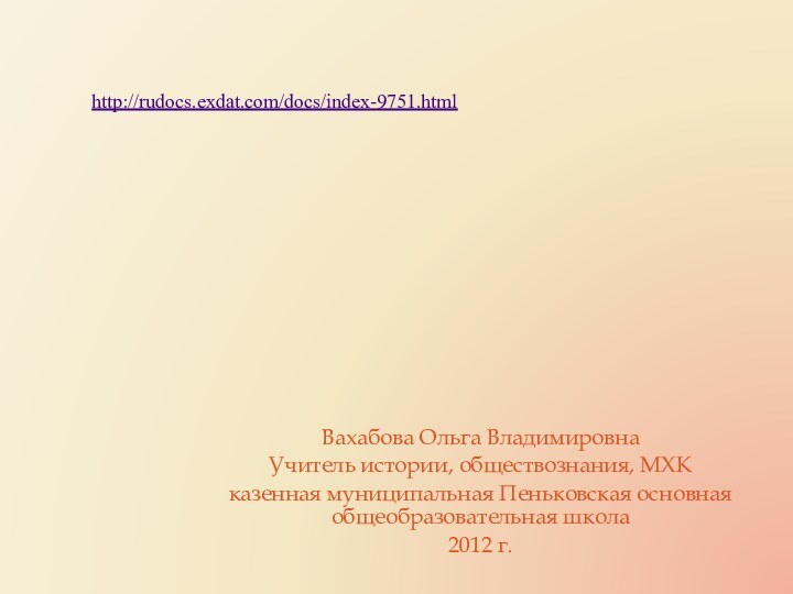 Вахабова Ольга ВладимировнаУчитель истории, обществознания, МХКказенная муниципальная Пеньковская основная общеобразовательная школа2012 г. http://rudocs.exdat.com/docs/index-9751.html