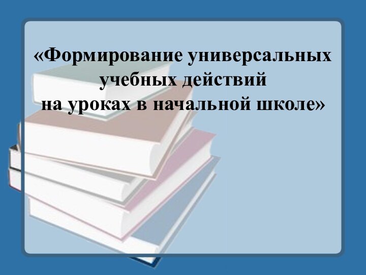 «Формирование универсальных учебных действий  на уроках в начальной школе»