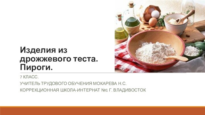 Изделия из дрожжевого теста. Пироги.7 КЛАСС.УЧИТЕЛЬ ТРУДОВОГО обучения Мокарева н.с.Коррекционная школа-интернат №1 г. владивосток