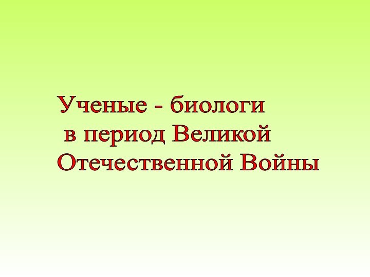 Ученые - биологи  в период Великой  Отечественной Войны