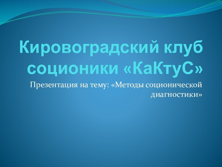 Кировоградский клуб соционики «КаКтуС»Презентация на тему: «Методы соционической диагностики»