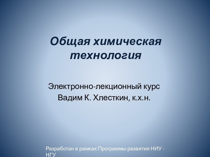 Общая химическая технологияЭлектронно-лекционный курсВадим К. Хлесткин, к.х.н.Разработан в рамках Программы развития НИУ - НГУ