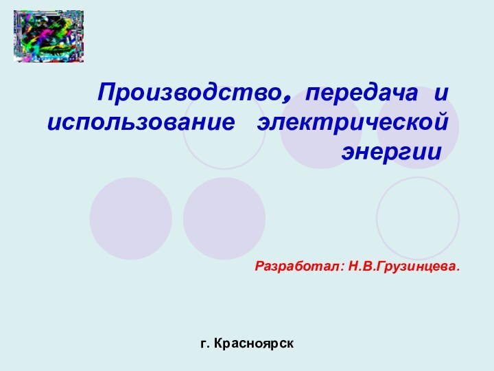 Производство, передача и использование  электрической энергии.Разработал: Н.В.Грузинцева.г. Красноярск