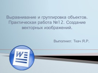 Выравнивание и группировка объектов. Практическая работа №12. Создание векторных изображений.