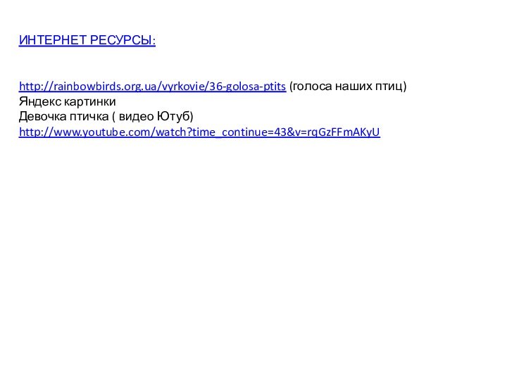 ИНТЕРНЕТ РЕСУРСЫ: http://rainbowbirds.org.ua/vyrkovie/36-golosa-ptits (голоса наших птиц)Яндекс картинкиДевочка птичка ( видео Ютуб) http://www.youtube.com/watch?time_continue=43&v=rqGzFFmAKyU