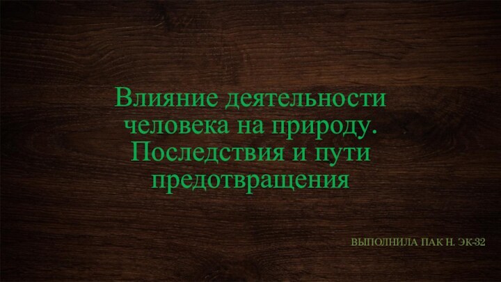 Влияние деятельности человека на природу. Последствия и пути предотвращенияВыполнила Пак н. эк-32