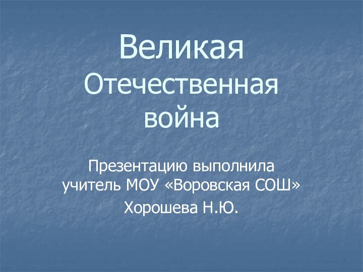 Великая Отечественная  войнаПрезентацию выполнила учитель МОУ «Воровская СОШ»Хорошева Н.Ю.