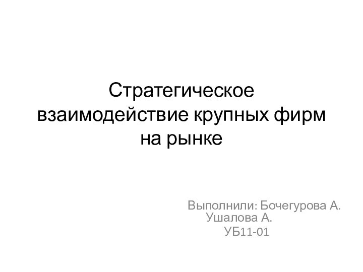 Стратегическое взаимодействие крупных фирм на рынкеВыполнили: 	Бочегурова А. 		Ушалова А.		УБ11-01