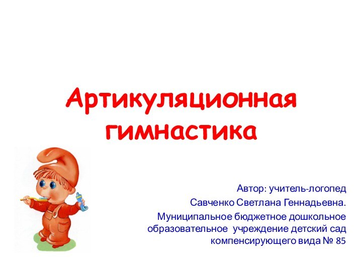 Артикуляционная гимнастикаАвтор: учитель-логопедСавченко Светлана Геннадьевна.Муниципальное бюджетное дошкольное образовательное учреждение детский сад компенсирующего