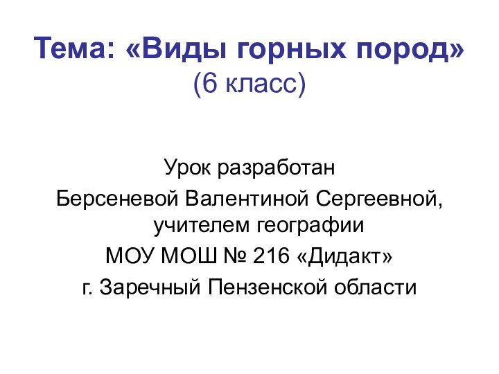 Тема: «Виды горных пород» (6 класс)Урок разработан Берсеневой Валентиной Сергеевной, учителем географии