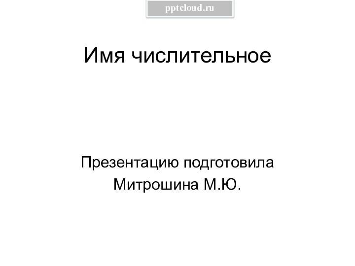 Имя числительноеПрезентацию подготовила Митрошина М.Ю.