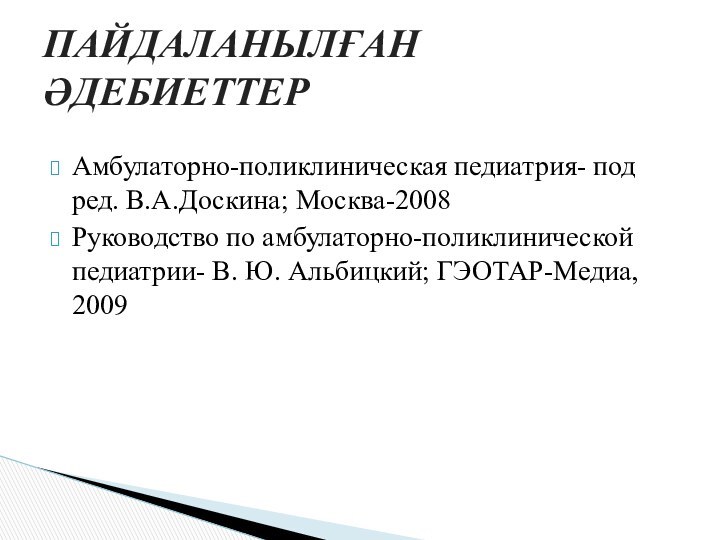 Амбулаторно-поликлиническая педиатрия- под ред. В.А.Доскина; Москва-2008Руководство по амбулаторно-поликлинической педиатрии- В. Ю. Альбицкий; ГЭОТАР-Медиа, 2009ПАЙДАЛАНЫЛҒАН ӘДЕБИЕТТЕР