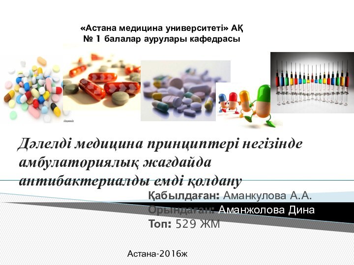 Дәлелді медицина принциптері негізінде амбулаториялық жағдайда антибактериалды емді қолдануҚабылдаған: Аманкулова А.А.Орындаған: Аманжолова