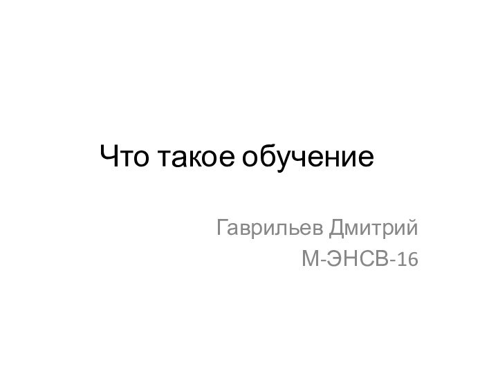 Что такое обучение	Гаврильев Дмитрий М-ЭНСВ-16