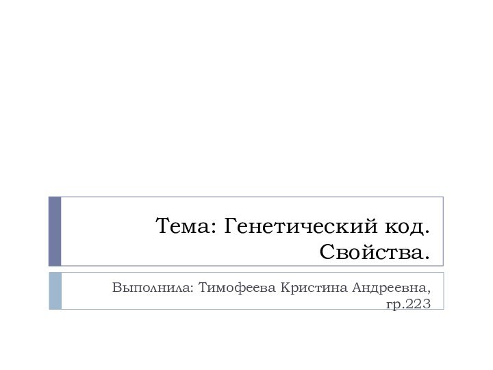 Тема: Генетический код. Свойства.Выполнила: Тимофеева Кристина Андреевна, гр.223