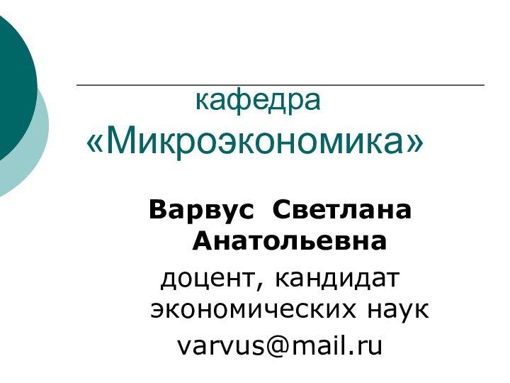 кафедра «Микроэкономика» Варвус Светлана Анатольевна доцент, кандидат экономических наук varvus@mail.ru