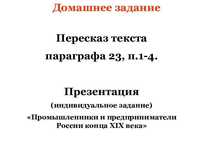 Домашнее заданиеПересказ текста параграфа 23, п.1-4. Презентация (индивидуальное задание)«Промышленники и предприниматели России конца XIX века»