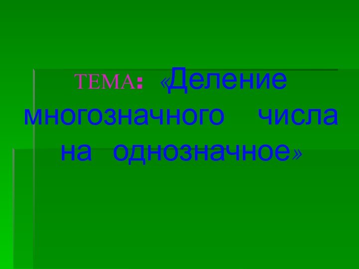 ТЕМА: «Деление многозначного   числа на  однозначное»