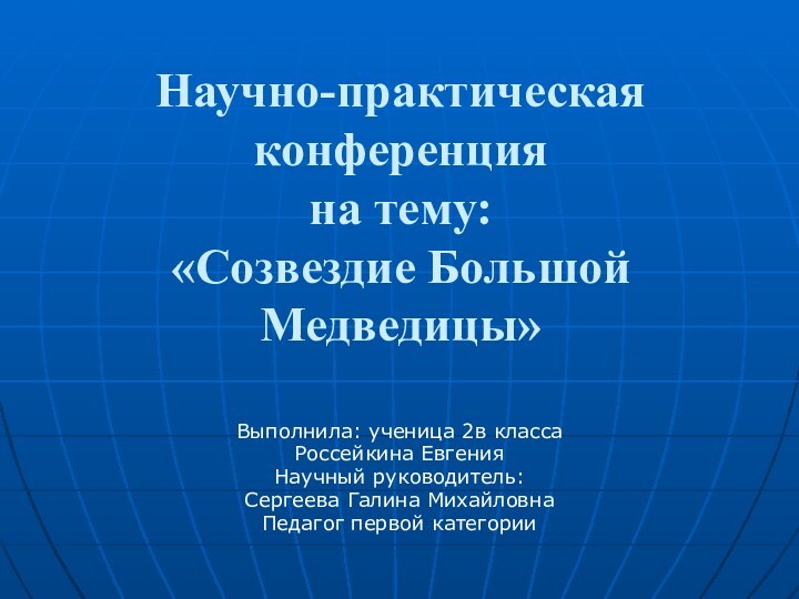 Научно-практическая конференция на тему:  «Созвездие Большой Медведицы»Выполнила: ученица 2в классаРоссейкина ЕвгенияНаучный