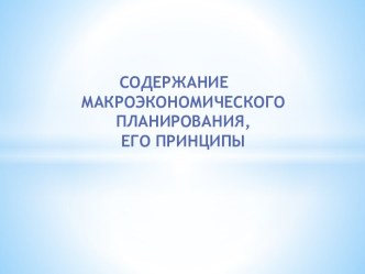 СОДЕРЖАНИЕ МАКРОЭКОНОМИЧЕСКОГО ПЛАНИРОВАНИЯ,                           ЕГО ПРИНЦИПЫ