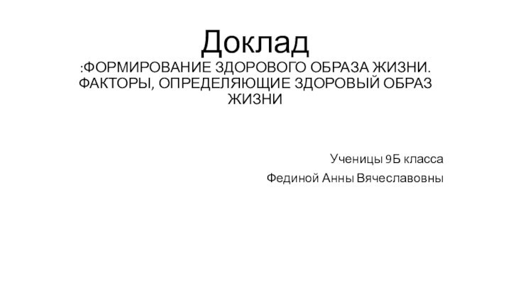 Доклад :ФОРМИРОВАНИЕ ЗДОРОВОГО ОБРАЗА ЖИЗНИ. ФАКТОРЫ, ОПРЕДЕЛЯЮЩИЕ ЗДОРОВЫЙ ОБРАЗ ЖИЗНИУченицы 9Б класса Фединой Анны Вячеславовны