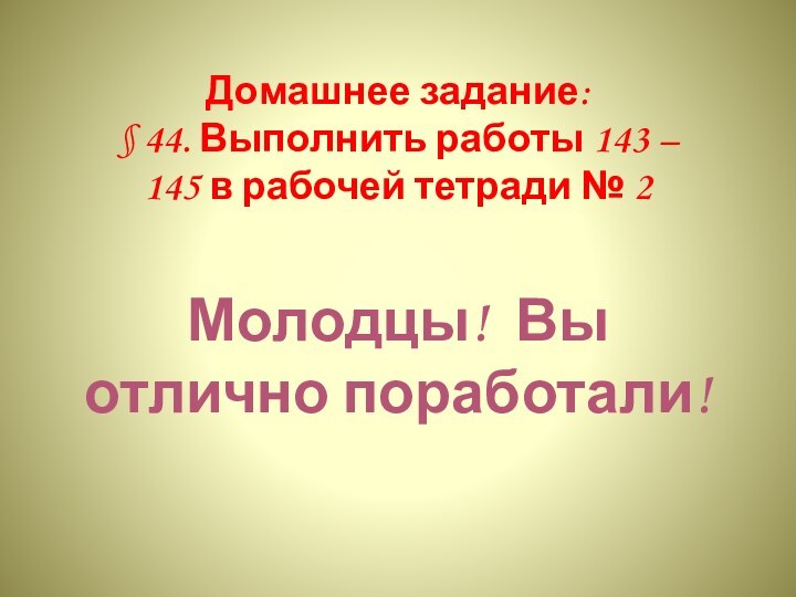 Домашнее задание:§ 44. Выполнить работы 143 – 145 в рабочей тетради № 2Молодцы! Вы отлично поработали!