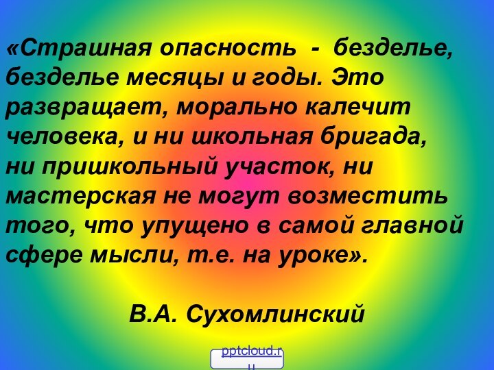 «Страшная опасность - безделье, безделье месяцы и годы. Это развращает, морально калечит