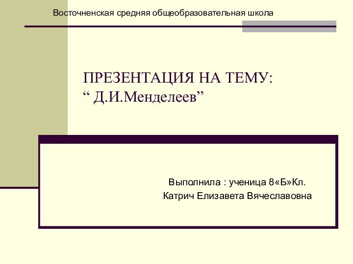 ПРЕЗЕНТАЦИЯ НА ТЕМУ: “ Д.И.Менделеев”Выполнила : ученица 8«Б»Кл.Катрич Елизавета ВячеславовнаВосточненская средняя общеобразовательная школа