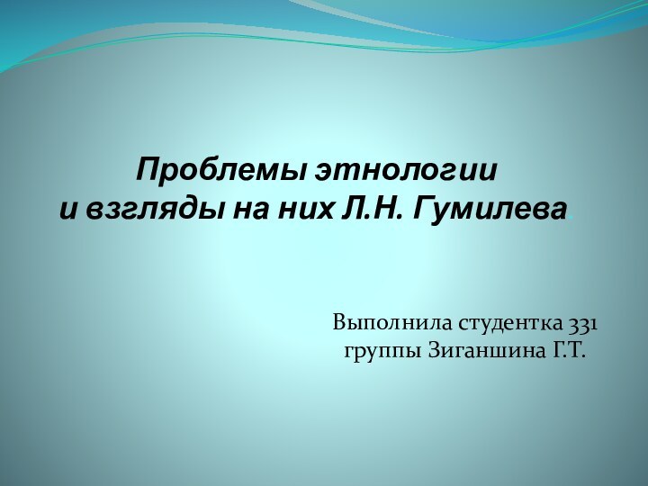 Проблемы этнологии  и взгляды на них Л.Н. Гумилева.Выполнила студентка 331 группы Зиганшина Г.Т.