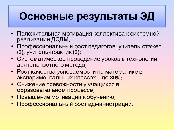 Основные результаты ЭДПоложительная мотивация коллектива к системной реализации ДСДМ;Профессиональный рост педагогов: учитель-стажер