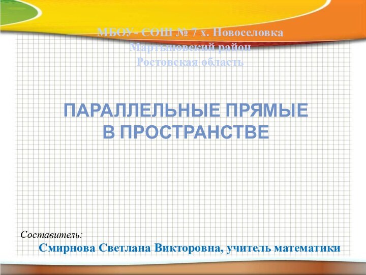 МБОУ- СОШ № 7 х. НовоселовкаМартыновский районРостовская областьПараллельные прямыев пространствеСоставитель: