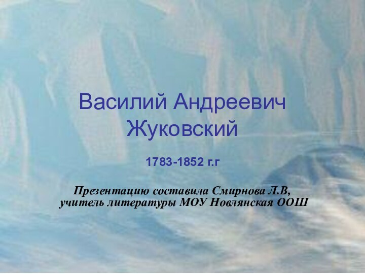 Василий Андреевич Жуковский1783-1852 г.гПрезентацию составила Смирнова Л.В, учитель литературы МОУ Новлянская ООШ