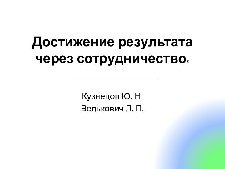 Достижение результата через сотрудничество©  Кузнецов Ю. Н.Велькович Л. П.