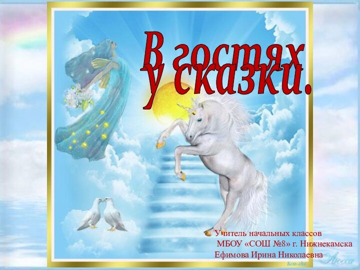 В гостяху сказки.Учитель начальных классов МБОУ «СОШ №8» г. НижнекамскаЕфимова Ирина Николаевна