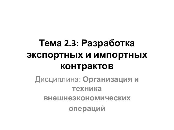 Тема 2.3: Разработка экспортных и импортных контрактовДисциплина: Организация и техника внешнеэкономических операций