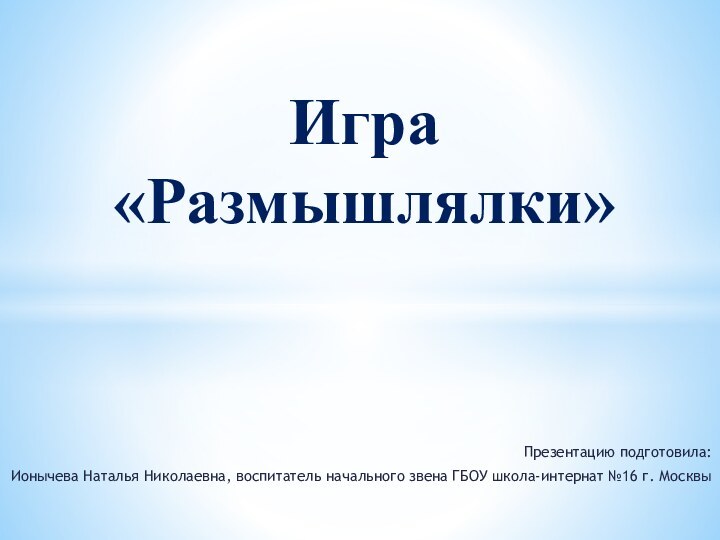 Презентацию подготовила:Ионычева Наталья Николаевна, воспитатель начального звена ГБОУ школа-интернат №16 г. МосквыИгра  «Размышлялки»