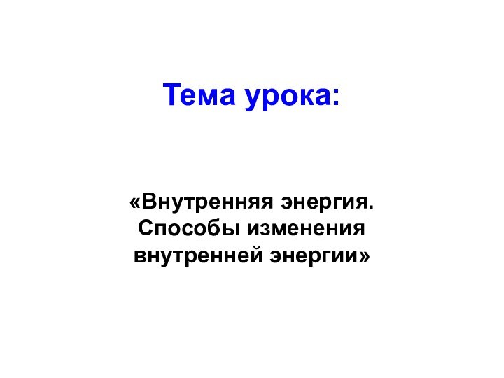 Тема урока:«Внутренняя энергия. Способы изменения внутренней энергии»