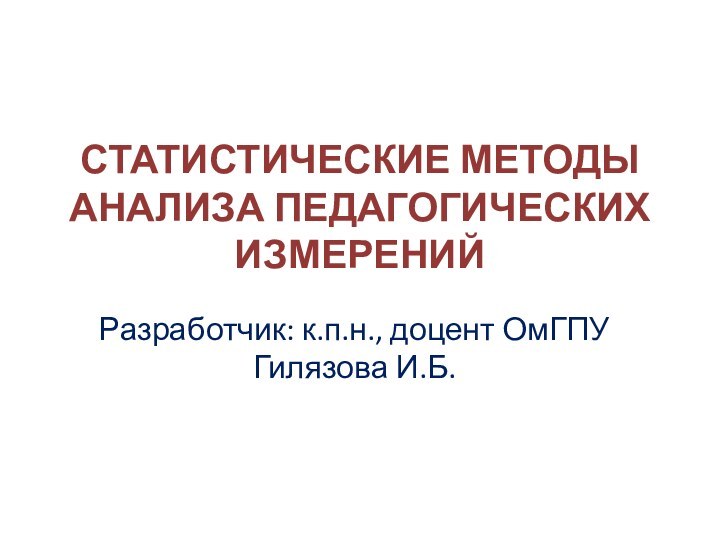 СТАТИСТИЧЕСКИЕ МЕТОДЫ АНАЛИЗА ПЕДАГОГИЧЕСКИХ ИЗМЕРЕНИЙРазработчик: к.п.н., доцент ОмГПУ Гилязова И.Б.