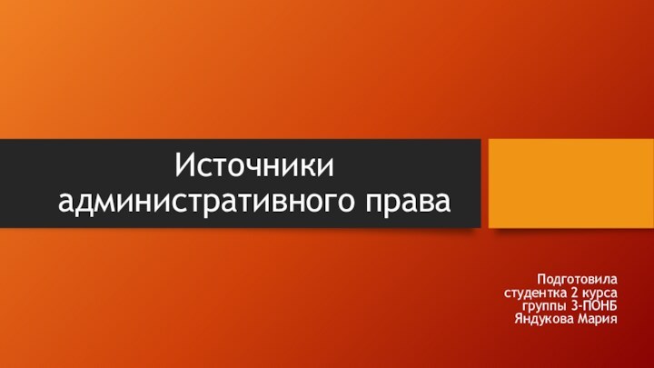 Источники административного праваПодготовила студентка 2 курса группы 3-ПОНБ Яндукова Мария