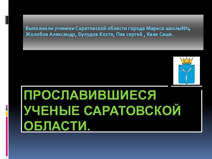 Прославившиеся ученые Саратовской области.Выполнили ученики Саратовской области города Маркса школы№4Жолобов Александр, Булудов