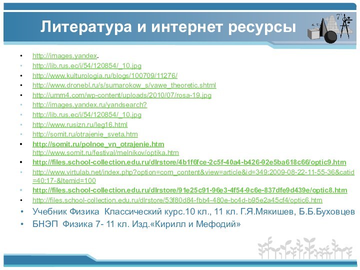 Литература и интернет ресурсы http://images.yandex.http://lib.rus.ec/i/54/120854/_10.jpghttp://www.kulturologia.ru/blogs/100709/11276/http://www.dronebl.ru/s/sumarokow_s/vawe_theoretic.shtmlhttp://umm4.com/wp-content/uploads/2010/07/rosa-19.jpghttp://images.yandex.ru/yandsearch?http://lib.rus.ec/i/54/120854/_10.jpghttp://www.rusizn.ru/leg16.htmlhttp://somit.ru/otrajenie_sveta.htmhttp://somit.ru/polnoe_vn_otrajenie.htm http://www.somit.ru/festival/melnikov/optika.htmhttp://files.school-collection.edu.ru/dlrstore/4b1f6fce-2c5f-40a4-b426-92e5ba618c66/optic9.htmhttp://www.virtulab.net/index.php?option=com_content&view=article&id=349:2009-08-22-11-55-36&catid=40:17-&Itemid=100http://files.school-collection.edu.ru/dlrstore/91e25c91-96e3-4f54-9c6e-837dfe9d439e/optic8.htmhttp://files.school-collection.edu.ru/dlrstore/53f80d84-fbb4-480e-bc4d-b95e2a45cf4/optic6.htmУчебник Физика Классический курс.10 кл., 11 кл.