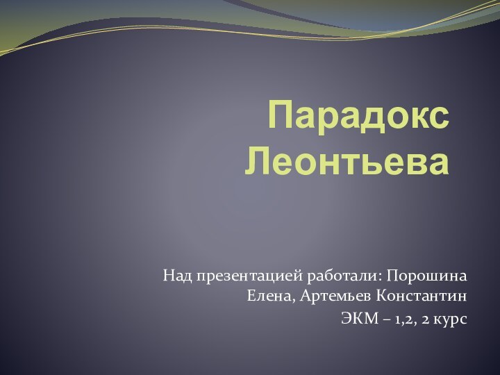 Парадокс ЛеонтьеваНад презентацией работали: Порошина Елена, Артемьев КонстантинЭКМ – 1,2, 2 курс